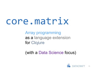 15
core.matrix
Array programming
as a language extension
for Clojure
(with a Data Science focus)
 