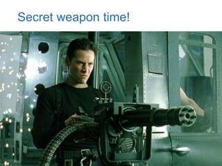 47
Secret weapon time!
 