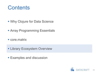60
Contents
 Why Clojure for Data Science
 Array Programming Essentials
 core.matrix
 Library Ecosystem Overview
 Examples and discussion
 