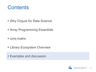 67
Contents
 Why Clojure for Data Science
 Array Programming Essentials
 core.matrix
 Library Ecosystem Overview
 Examples and discussion
 