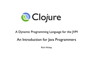 Clojure
A Dynamic Programming Language for the JVM

 An Introduction for Java Programmers
                 Rich Hickey
 