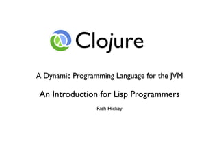 Clojure
A Dynamic Programming Language for the JVM

An Introduction for Lisp Programmers
                 Rich Hickey
 