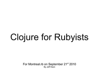 Clojure for Rubyists

   For Montreal.rb on September 21st 2010
                 By Jeff Heon
 