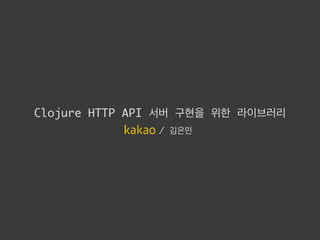 Clojure HTTP API 서버 구현을 위한 라이브러리
/ 김은민
 