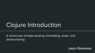 Clojure Introduction
A showcase of data parsing, formatting, state, and
destructuring
Jason Basanese
 