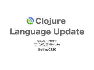  Clojure
Language Update
Clojure 1.7勉強会
2015/06/27 @HaLake
@athos0220
 