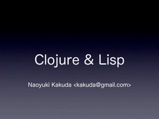 Clojure & Lisp
Naoyuki Kakuda <kakuda@gmail.com>
 