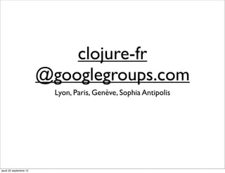 clojure-fr
                        @googlegroups.com
                          Lyon, Paris, Genève, Sophia Antipolis




jeudi 20 septembre 12
 