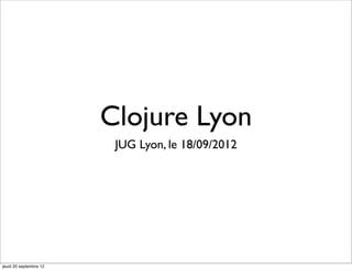 Clojure Lyon
                         JUG Lyon, le 18/09/2012




jeudi 20 septembre 12
 