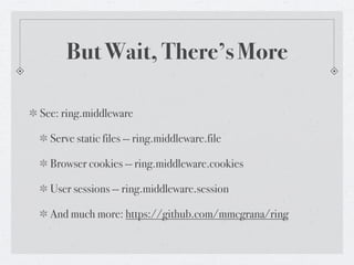 But Wait, There’s More

See: ring.middleware

  Serve static files -- ring.middleware.file

  Browser cookies -- ring.middleware.cookies

  User sessions -- ring.middleware.session

  And much more: https://github.com/mmcgrana/ring
 
