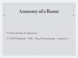 Anatomy of a Route



Each route has 4 components

(<HTTP method> <URI> <Req. Destructuring> <response>)
 