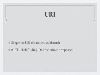 URI



Simple the URI this route should match

(GET “/hello” <Req. Destructuring> <response>)
 