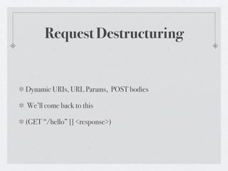 Request Destructuring


Dynamic URIs, URL Params, POST bodies

We’ll come back to this

(GET “/hello” [] <response>)
 