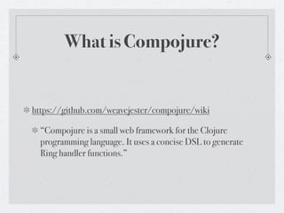 What is Compojure?


https://github.com/weavejester/compojure/wiki

  “Compojure is a small web framework for the Clojure
  programming language. It uses a concise DSL to generate
  Ring handler functions.”
 
