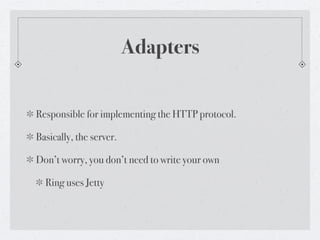Adapters


Responsible for implementing the HTTP protocol.

Basically, the server.

Don’t worry, you don’t need to write your own

  Ring uses Jetty
 