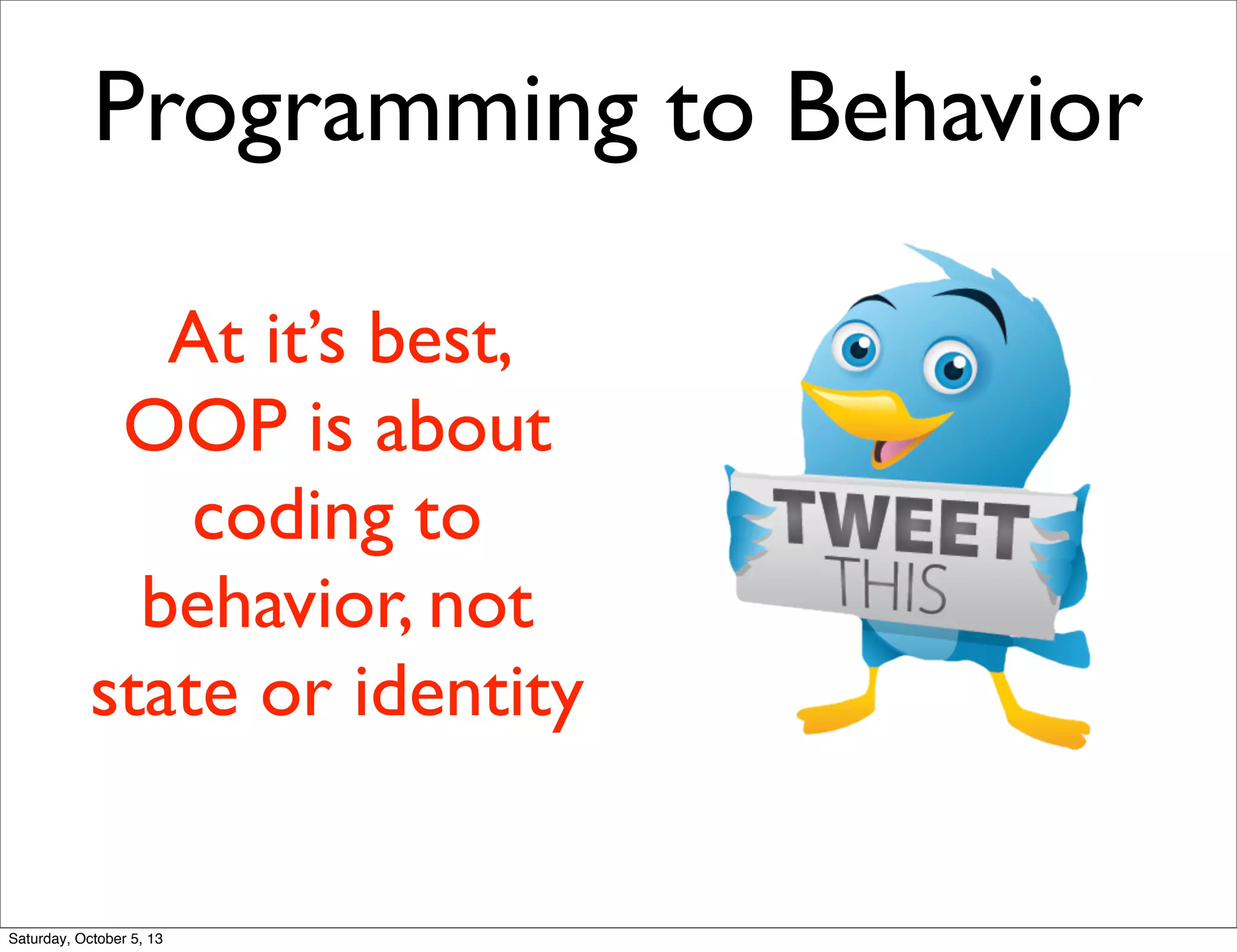 Programming to Behavior
At it’s best,
OOP is about
coding to
behavior, not
state or identity
Saturday, October 5, 13
 
