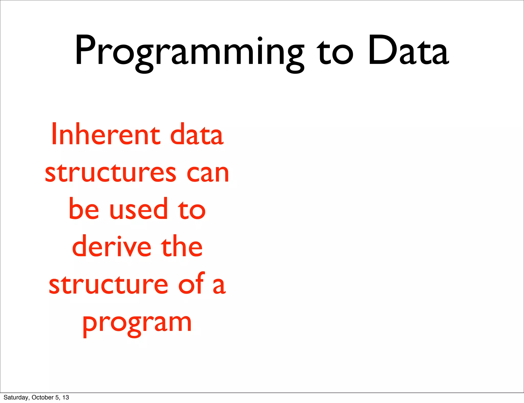 Programming to Data
Inherent data
structures can
be used to
derive the
structure of a
program
Saturday, October 5, 13
 