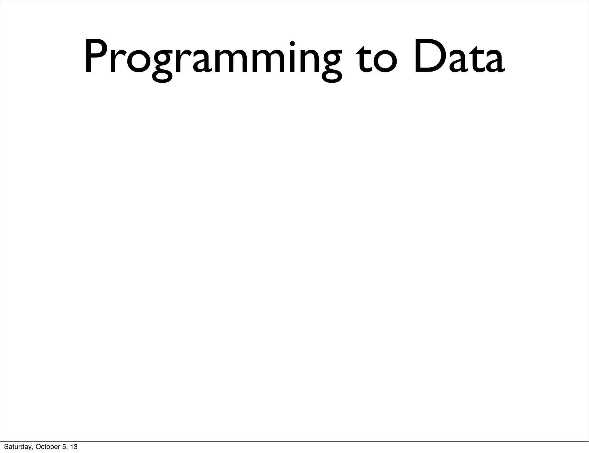 Programming to Data
Saturday, October 5, 13
 