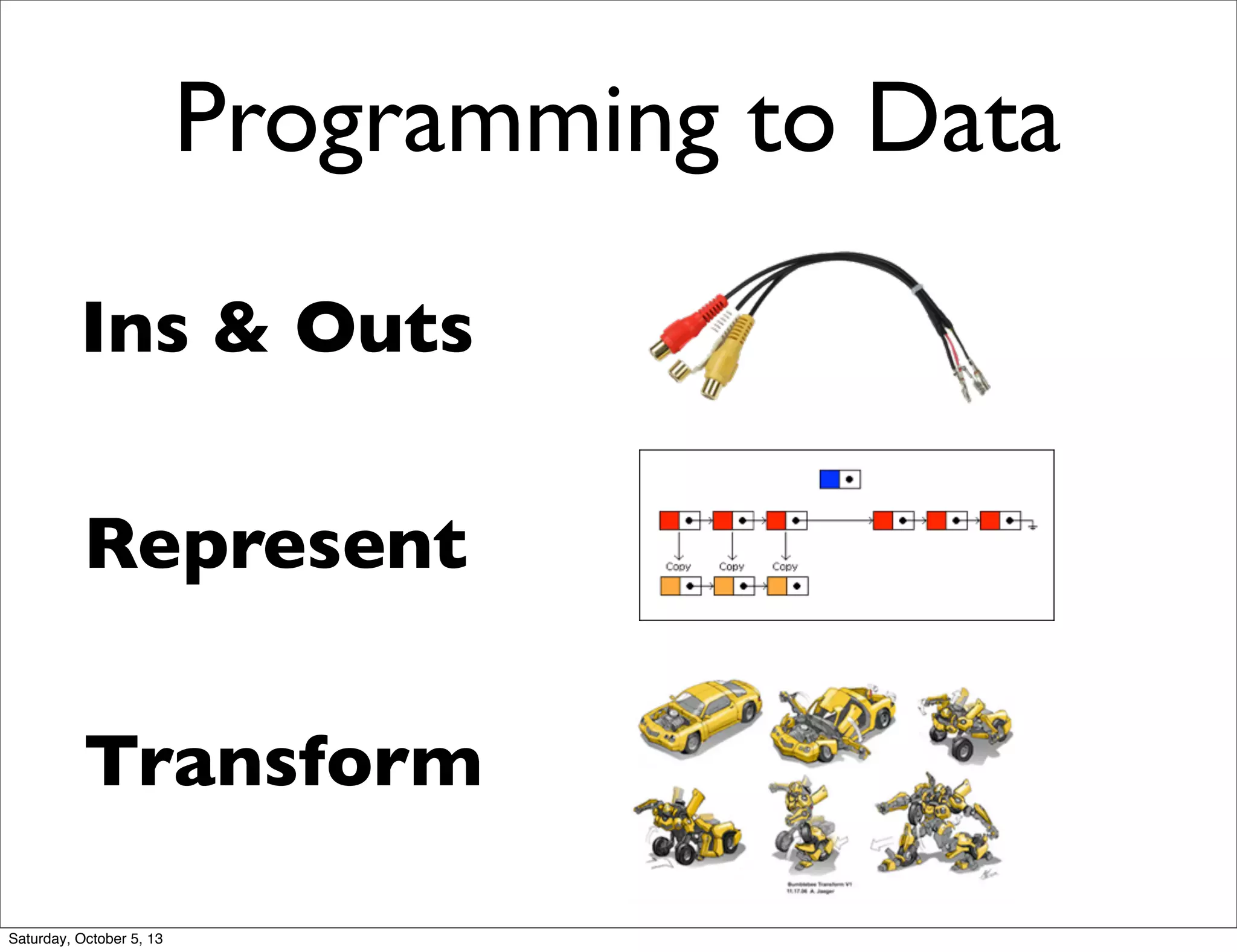 Programming to Data
Ins & Outs
Represent
Transform
Saturday, October 5, 13
 