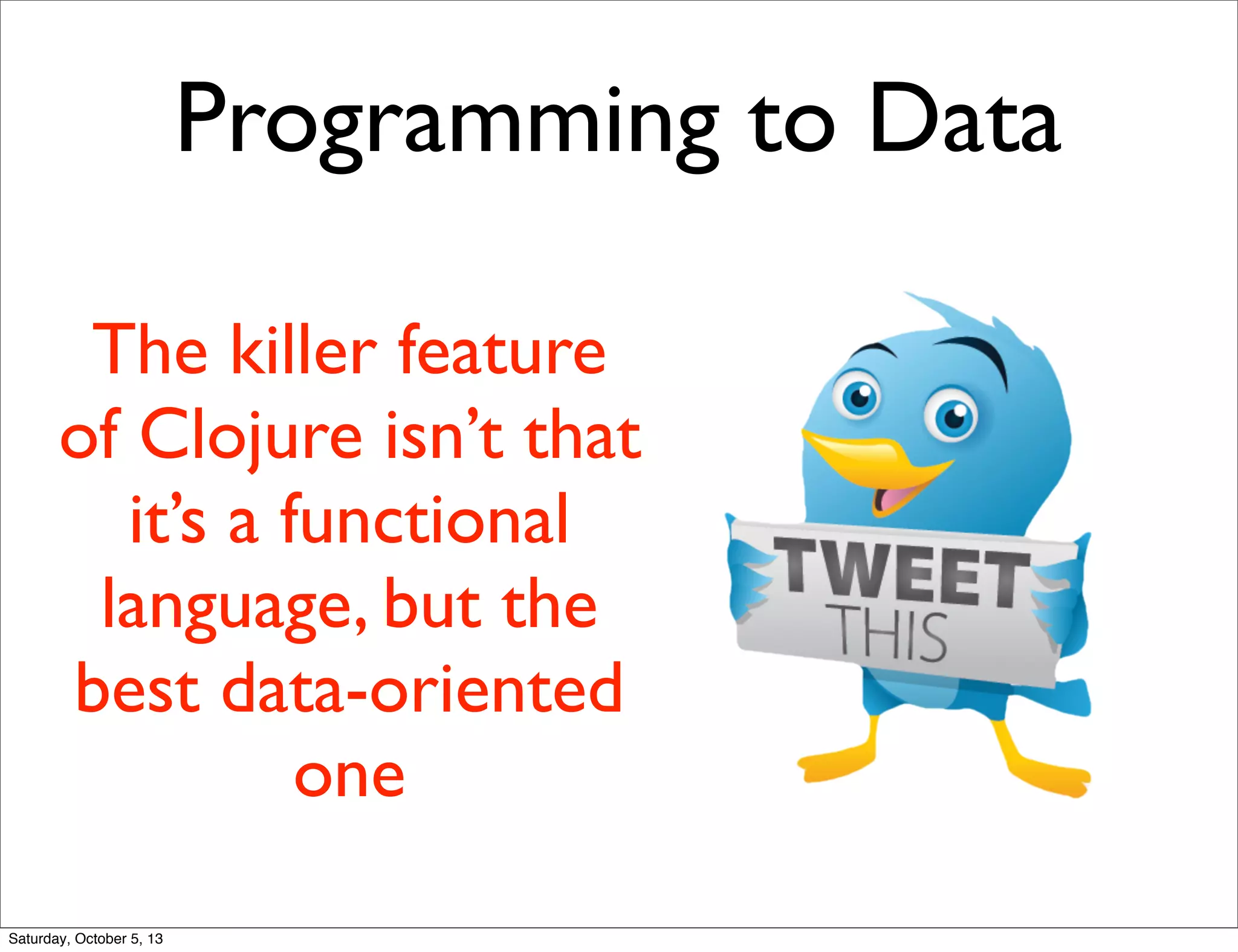 The killer feature
of Clojure isn’t that
it’s a functional
language, but the
best data-oriented
one
Programming to Data
Saturday, October 5, 13
 