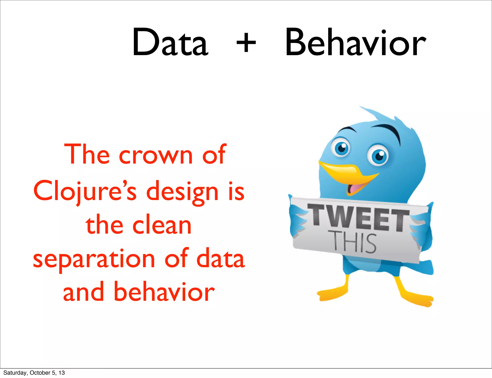Data Behavior+
The crown of
Clojure’s design is
the clean
separation of data
and behavior
Saturday, October 5, 13
 