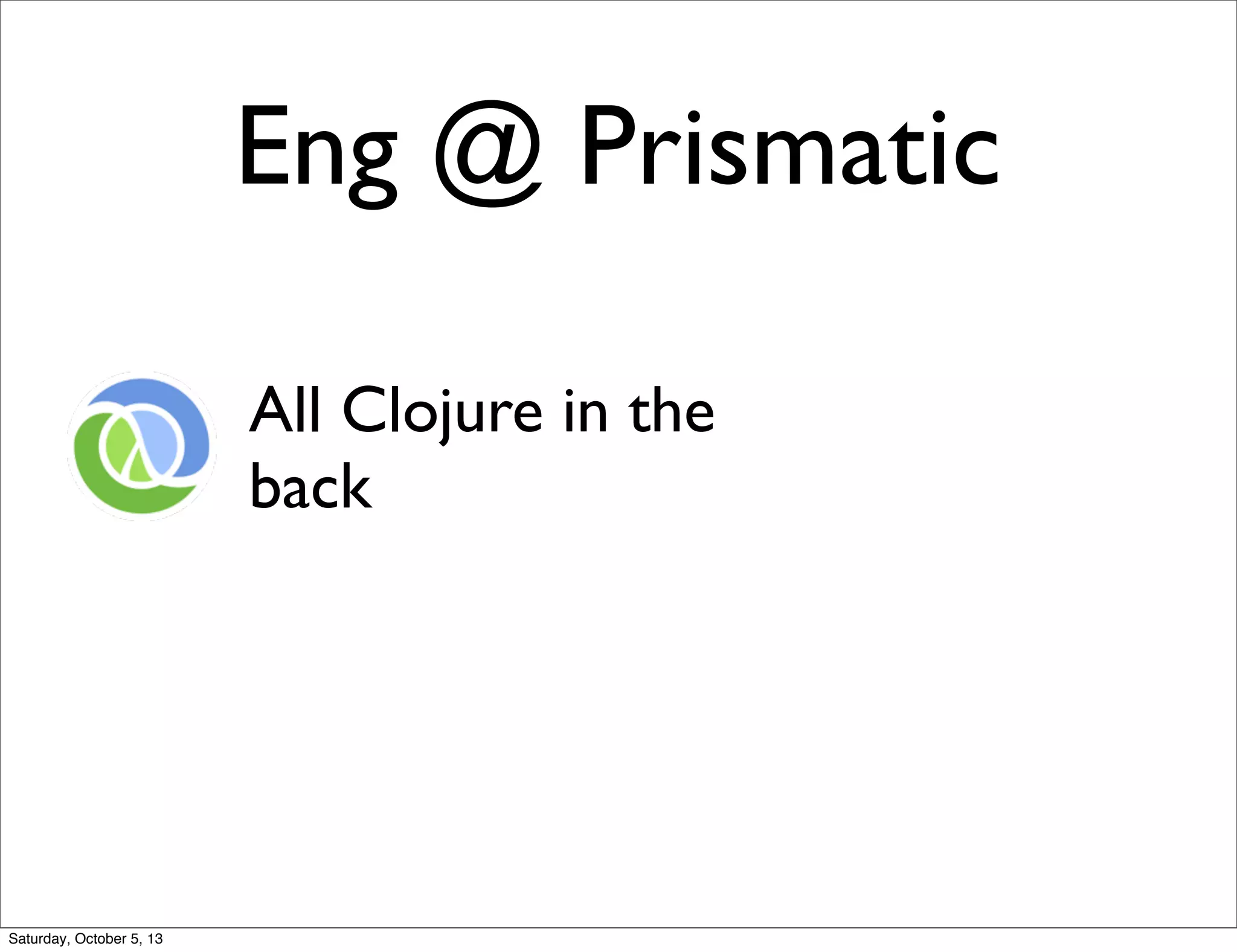 Eng @ Prismatic
All Clojure in the
back
Saturday, October 5, 13
 