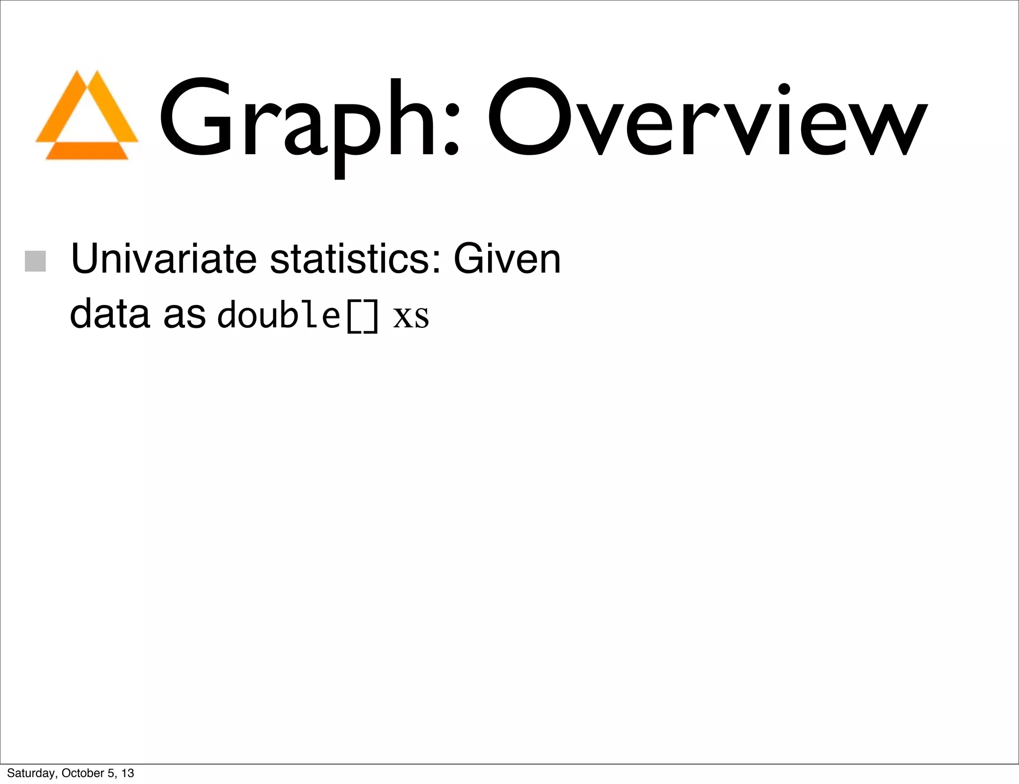 Graph: Overview
Univariate statistics: Given
data as double[] xs
Saturday, October 5, 13
 