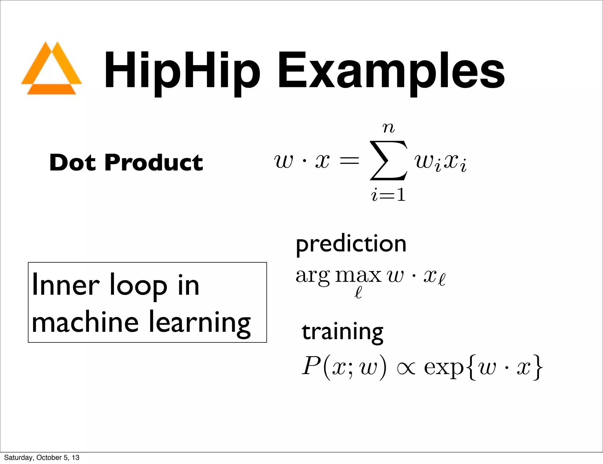 HipHip Examples
Dot Product w · x =
nX
i=1
wixi
Inner loop in
machine learning
arg max
`
w · x`
prediction
P(x; w) / exp{w · x}
training
Saturday, October 5, 13
 