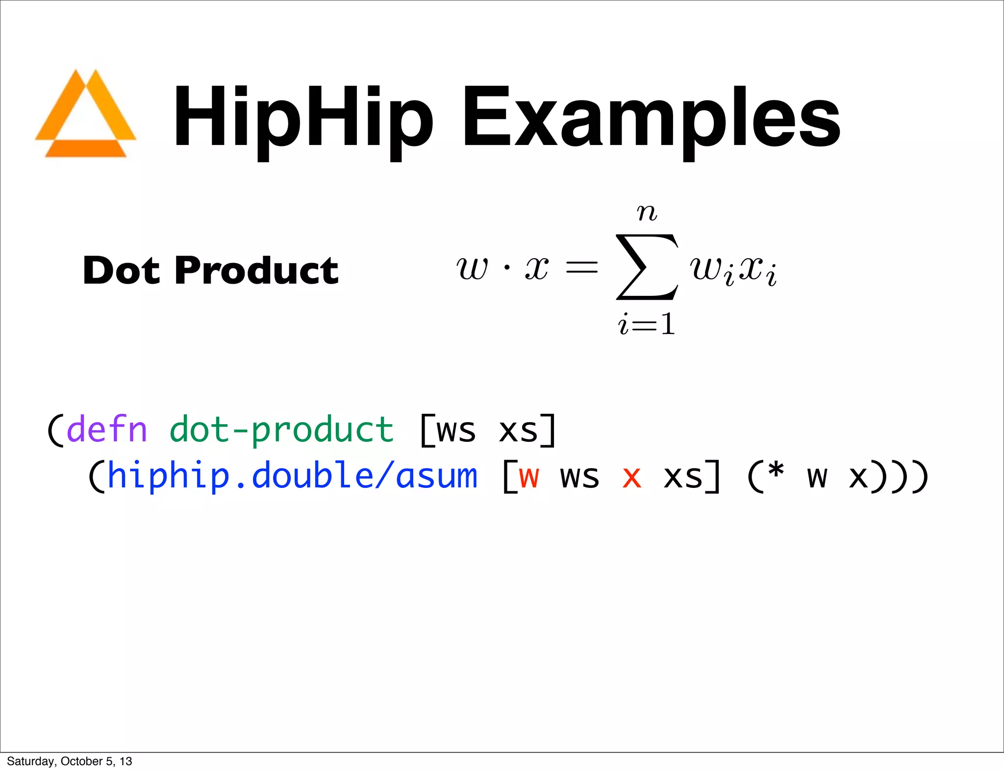 Dot Product w · x =
nX
i=1
wixi
(defn dot-product [ws xs]
(hiphip.double/asum [w ws x xs] (* w x)))     
	
HipHip Examples
Saturday, October 5, 13
 