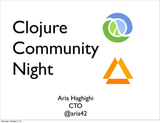 Clojure
Community
Night
Aria Haghighi
CTO
@aria42
Saturday, October 5, 13
 
