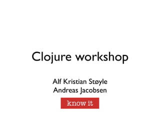 Clojure workshop
   Alf Kristian Støyle
   Andreas Jacobsen
              
 