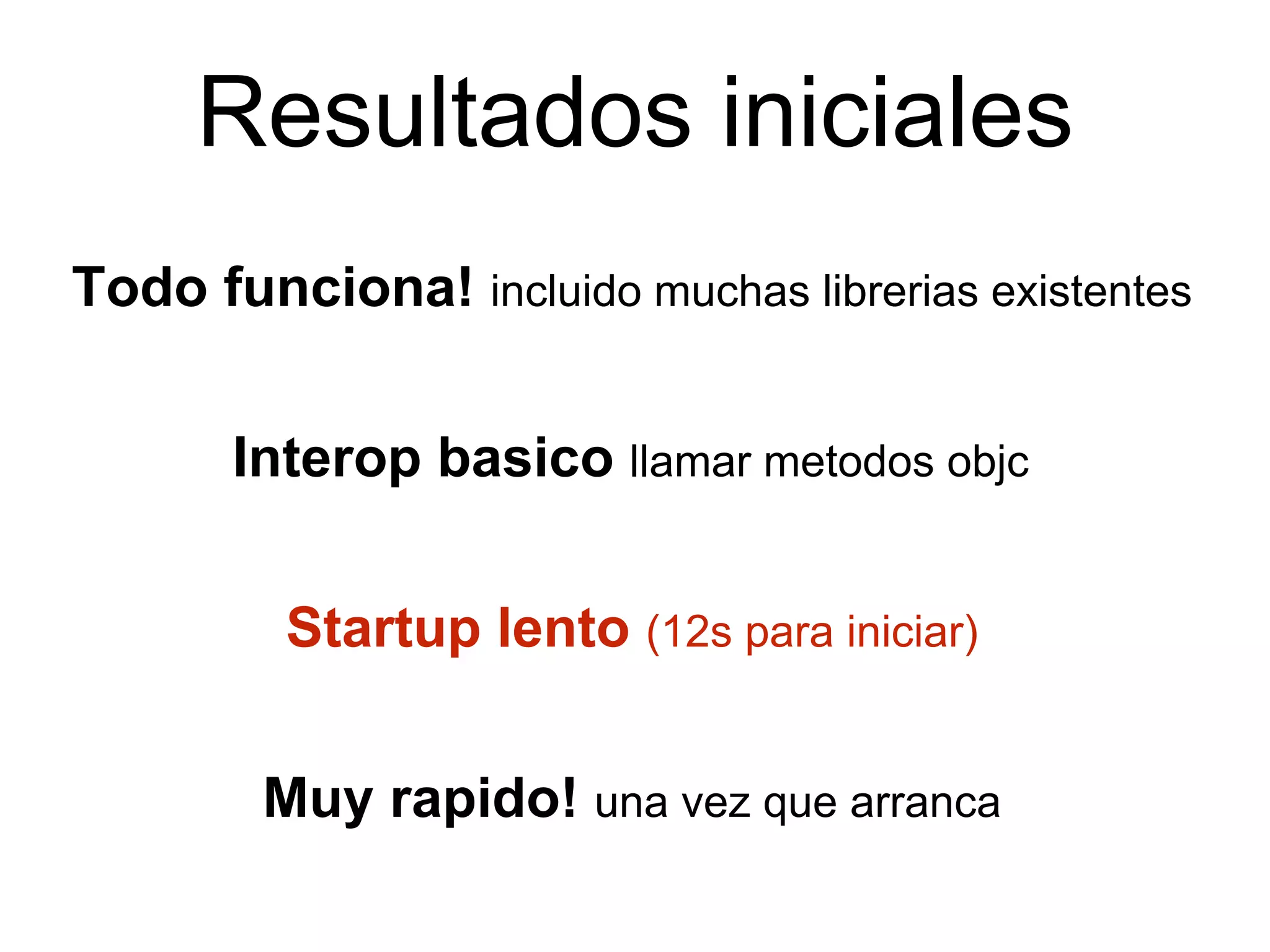 Resultados iniciales
Todo funciona! incluido muchas librerias existentes
Interop basico llamar metodos objc
Startup lento (12s para iniciar)
Muy rapido! una vez que arranca
 