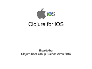 Clojure for iOS
@galdolber
Clojure User Group Buenos Aires 2015
 