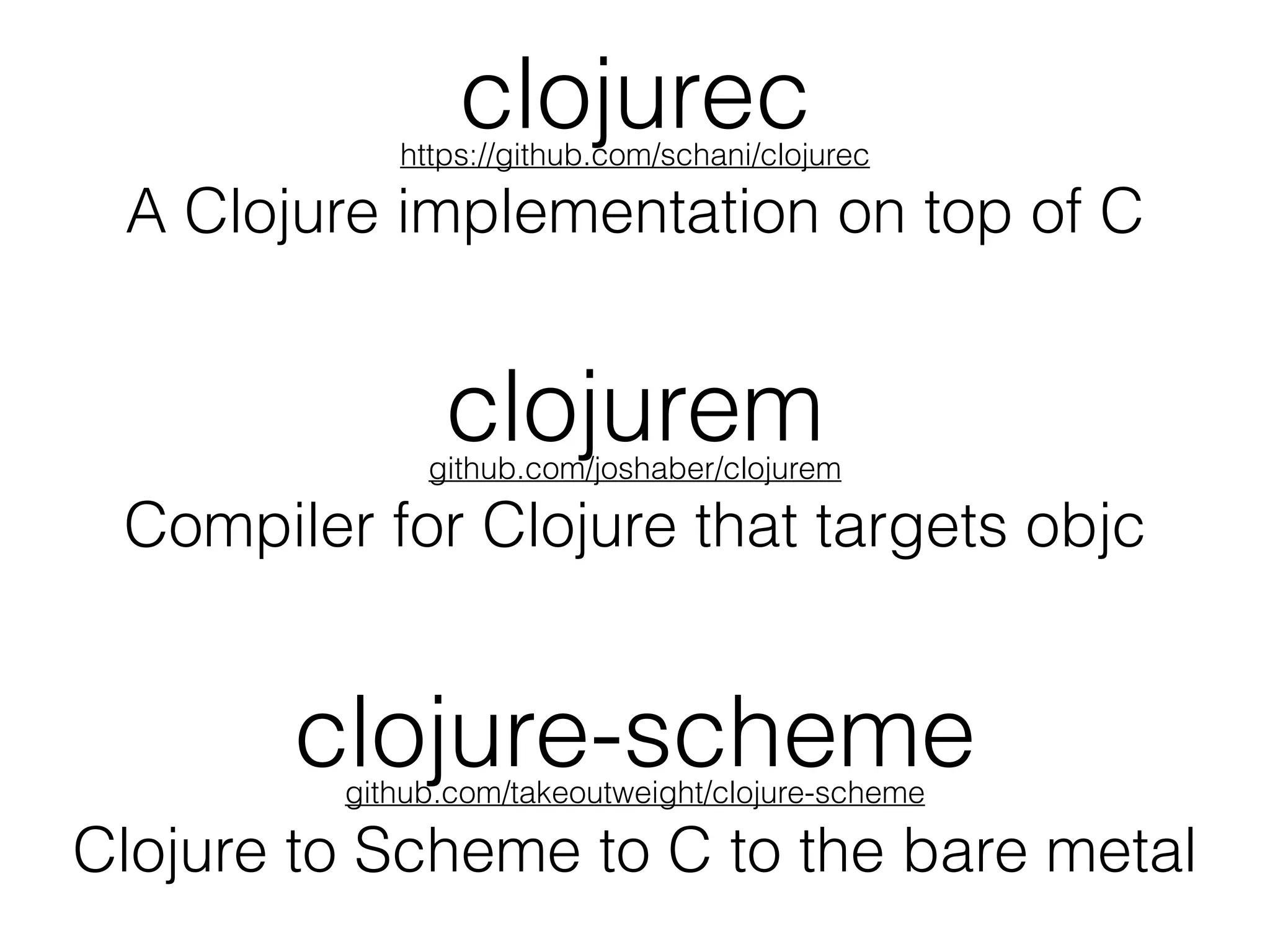 clojurechttps://github.com/schani/clojurec
A Clojure implementation on top of C
github.com/joshaber/clojurem
clojurem
Compiler for Clojure that targets objc
github.com/takeoutweight/clojure-scheme
clojure-scheme
Clojure to Scheme to C to the bare metal
 