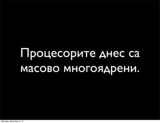 Процесорите днес са
                    масово многоядрени.


Saturday, November 3, 12
 