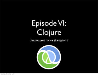 Episode VI:
                             Clojure
                           Завръщането на Джедаите




Saturday, November 3, 12
 