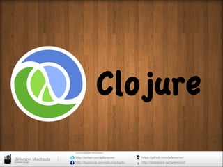Clojure
                        Social	
  network	
  informa0on	
  
                        http://twitter.com/jefersonm          https://github.com/jefersonm/
Jéferson Machado
So#ware	
  Design	
     http://facebook.com/jefe.machado      http://slideshare.net/jefersonm
 