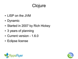 Clojure
● LISP on the JVM
● Dynamic
● Started in 2007 by Rich Hickey
● 3 years of planning
● Current version - 1.6.0
● Eclipse license
 