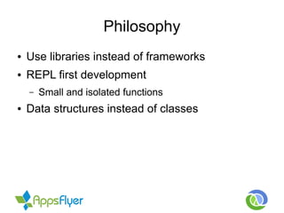 Philosophy
● Use libraries instead of frameworks
● REPL first development
– Small and isolated functions
● Data structures instead of classes
 