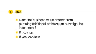 Stop
◉ Does the business value created from
pursuing additional optimization outweigh the
investment?
◉ If no, stop
◉ If yes, continue
4
 