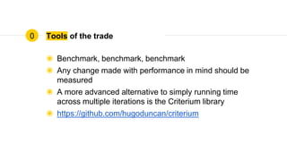 Tools of the trade
◉ Benchmark, benchmark, benchmark
◉ Any change made with performance in mind should be
measured
◉ A more advanced alternative to simply running time
across multiple iterations is the Criterium library
◉ https://github.com/hugoduncan/criterium
0
 