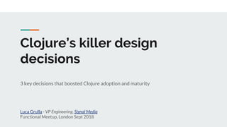 Clojure’s killer design
decisions
3 key decisions that boosted Clojure adoption and maturity
Luca Grulla - VP Engineering, Signal Media
Functional Meetup, London Sept 2018
 