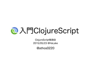  入門ClojureScript
ClojureScript勉強会
2015/05/23 @HaLake
@athos0220
 
