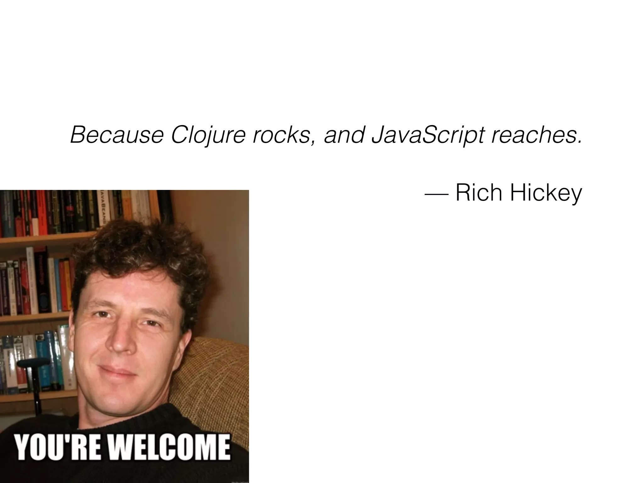 Because Clojure rocks, and JavaScript reaches.
— Rich Hickey
 