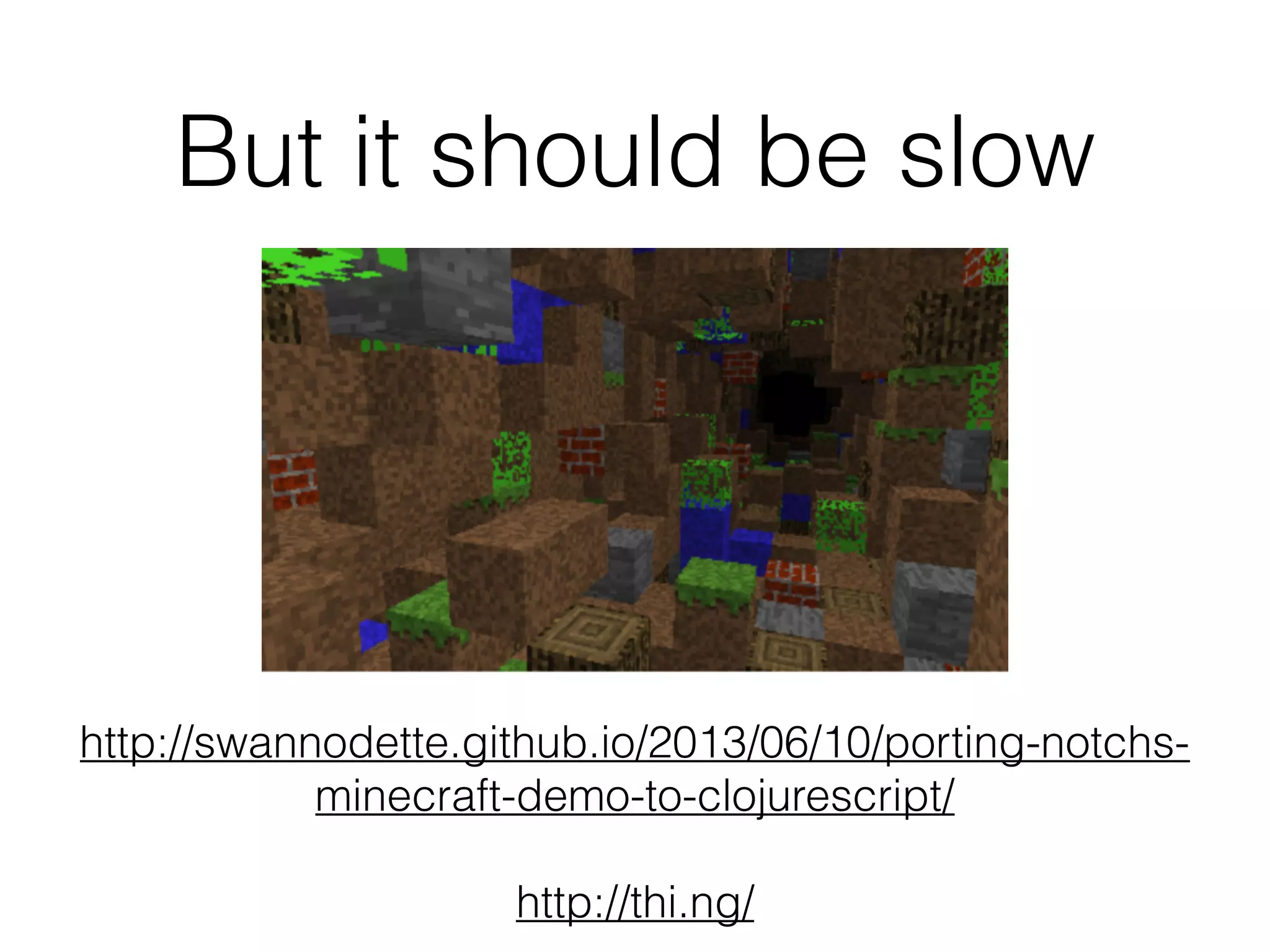 But it should be slow
http://swannodette.github.io/2013/06/10/porting-notchs-
minecraft-demo-to-clojurescript/
http://thi.ng/
 