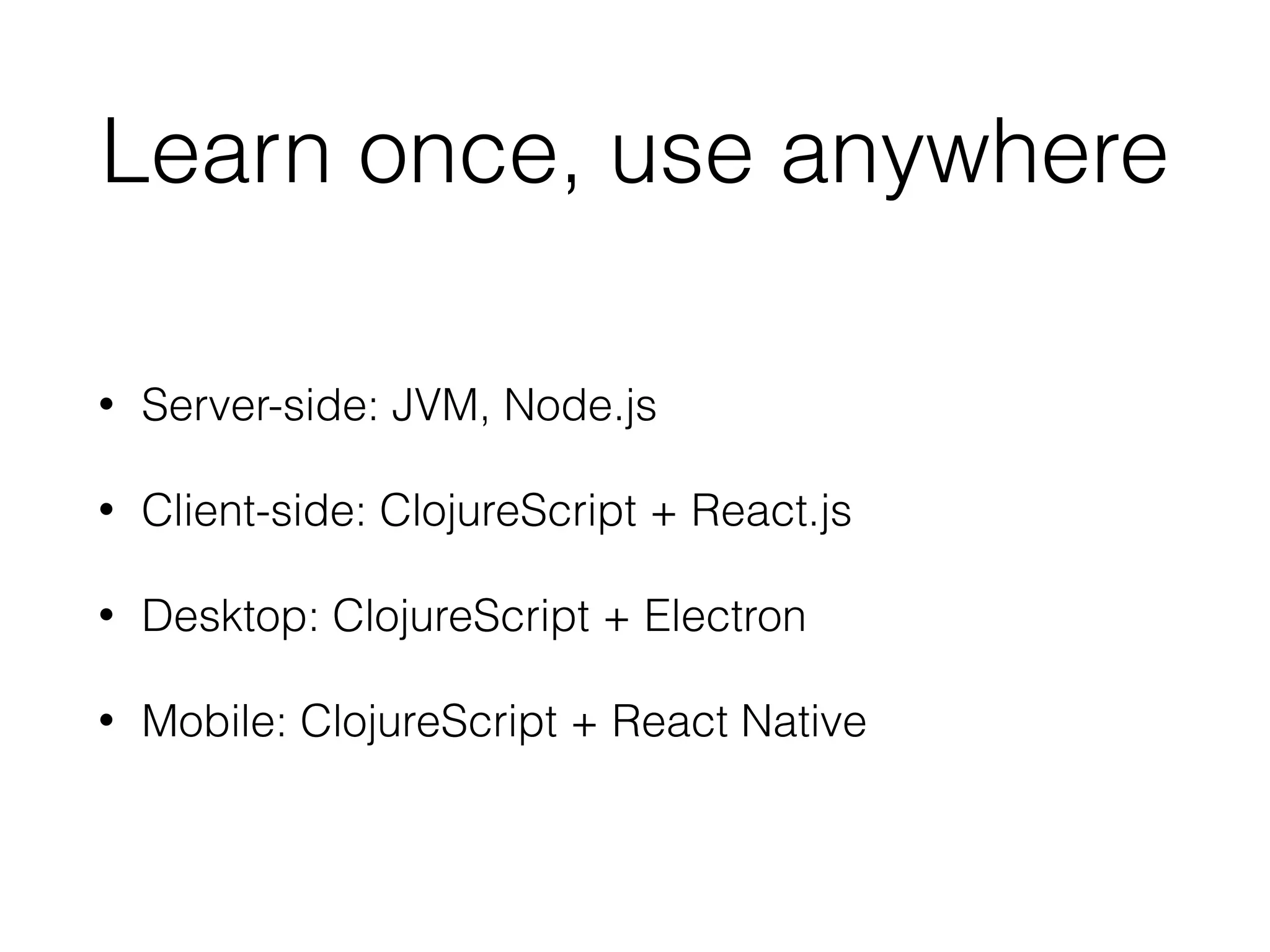 Learn once, use anywhere
• Server-side: JVM, Node.js
• Client-side: ClojureScript + React.js
• Desktop: ClojureScript + Electron
• Mobile: ClojureScript + React Native
 