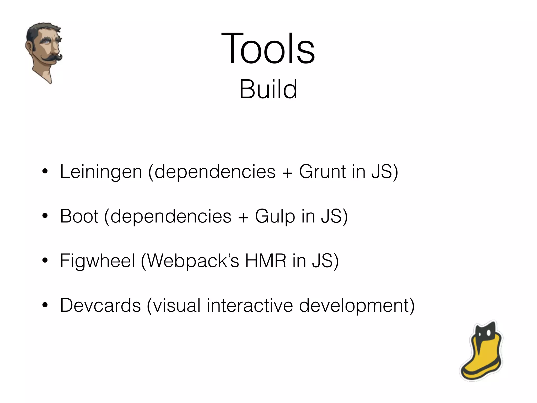 Tools
Build
• Leiningen (dependencies + Grunt in JS)
• Boot (dependencies + Gulp in JS)
• Figwheel (Webpack’s HMR in JS)
• Devcards (visual interactive development)
 