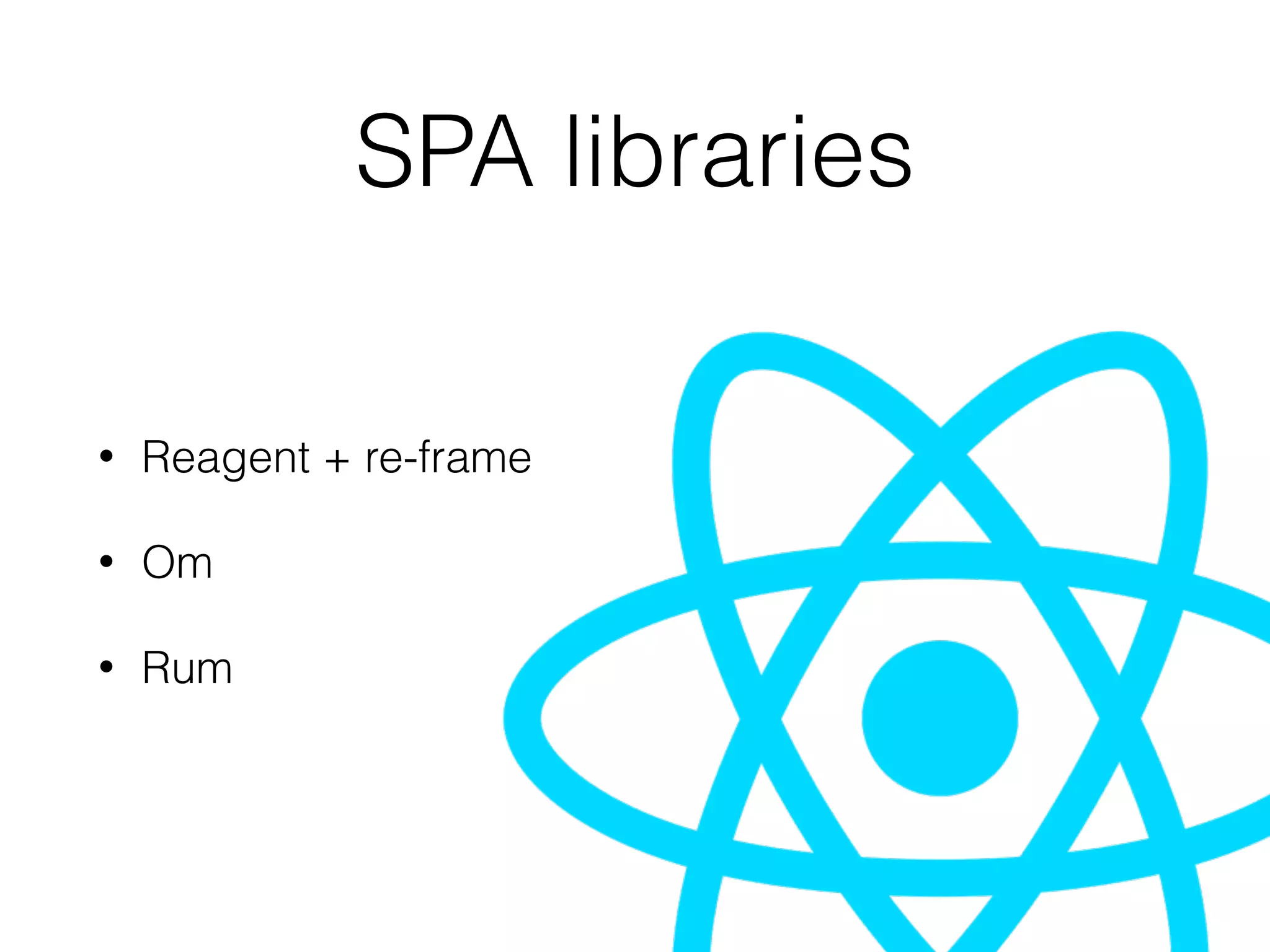 SPA libraries
• Reagent + re-frame
• Om
• Rum
 