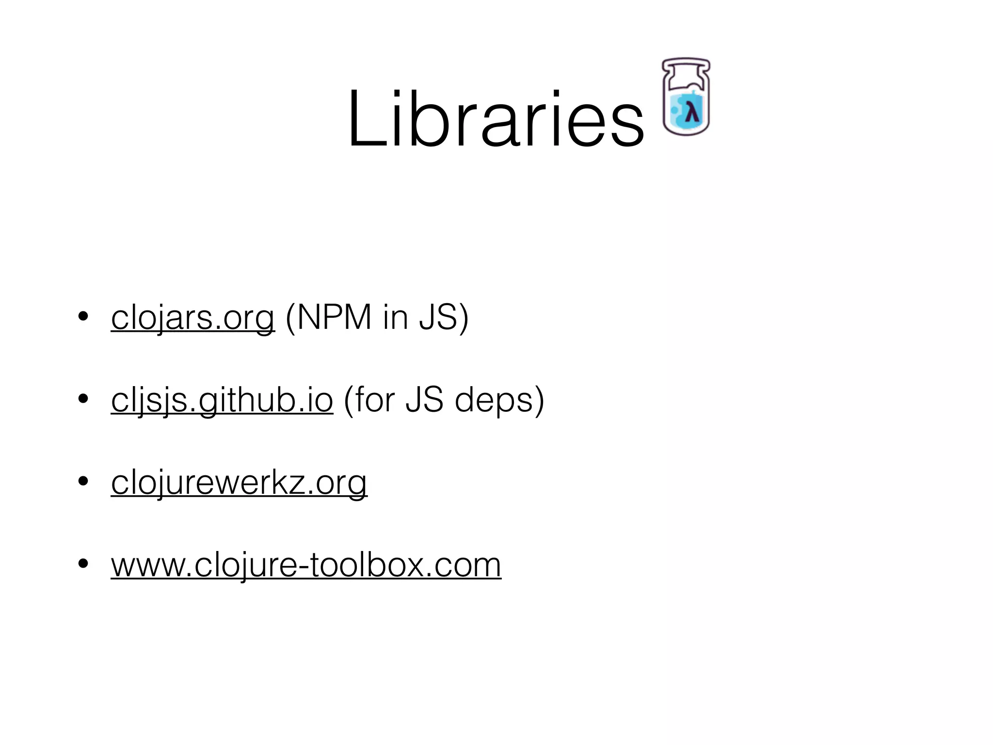 Libraries
• clojars.org (NPM in JS)
• cljsjs.github.io (for JS deps)
• clojurewerkz.org
• www.clojure-toolbox.com
 