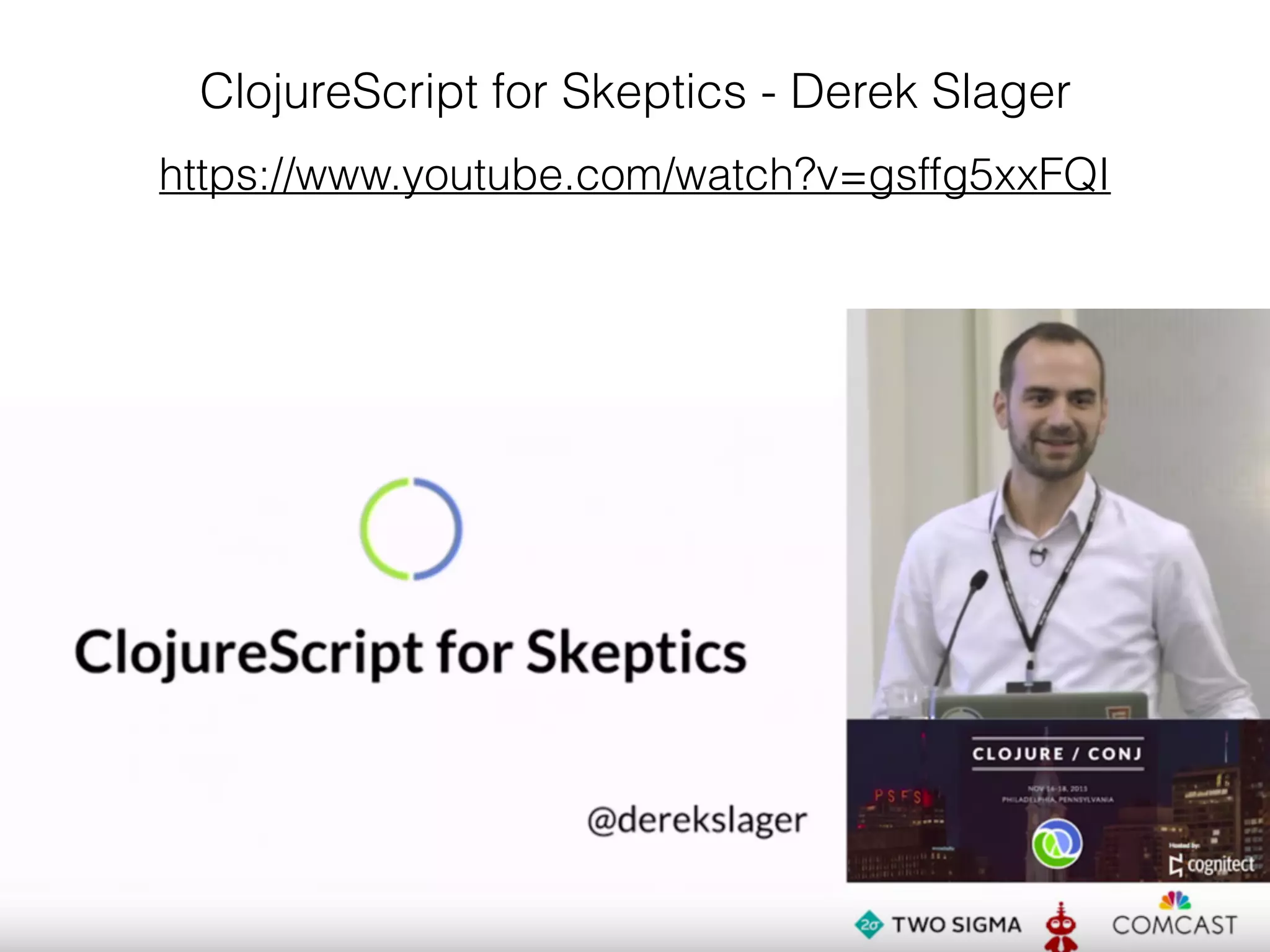 ClojureScript for Skeptics - Derek Slager
https://www.youtube.com/watch?v=gsffg5xxFQI
 